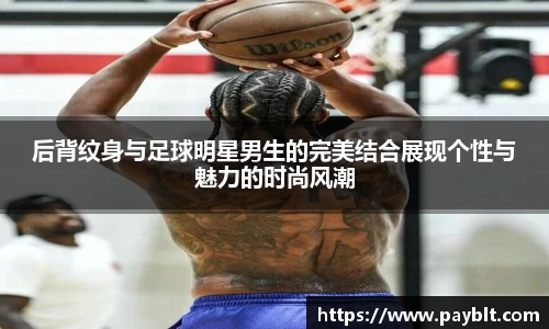 后背纹身与足球明星男生的完美结合展现个性与魅力的时尚风潮