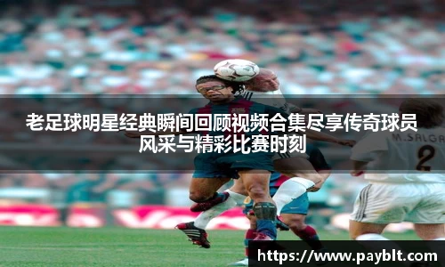 老足球明星经典瞬间回顾视频合集尽享传奇球员风采与精彩比赛时刻