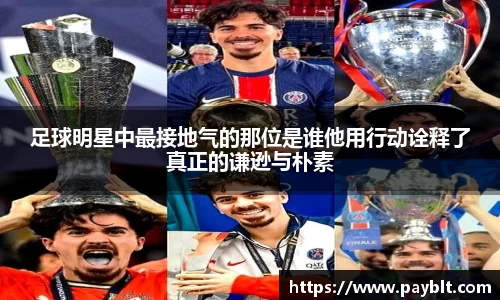 足球明星中最接地气的那位是谁他用行动诠释了真正的谦逊与朴素